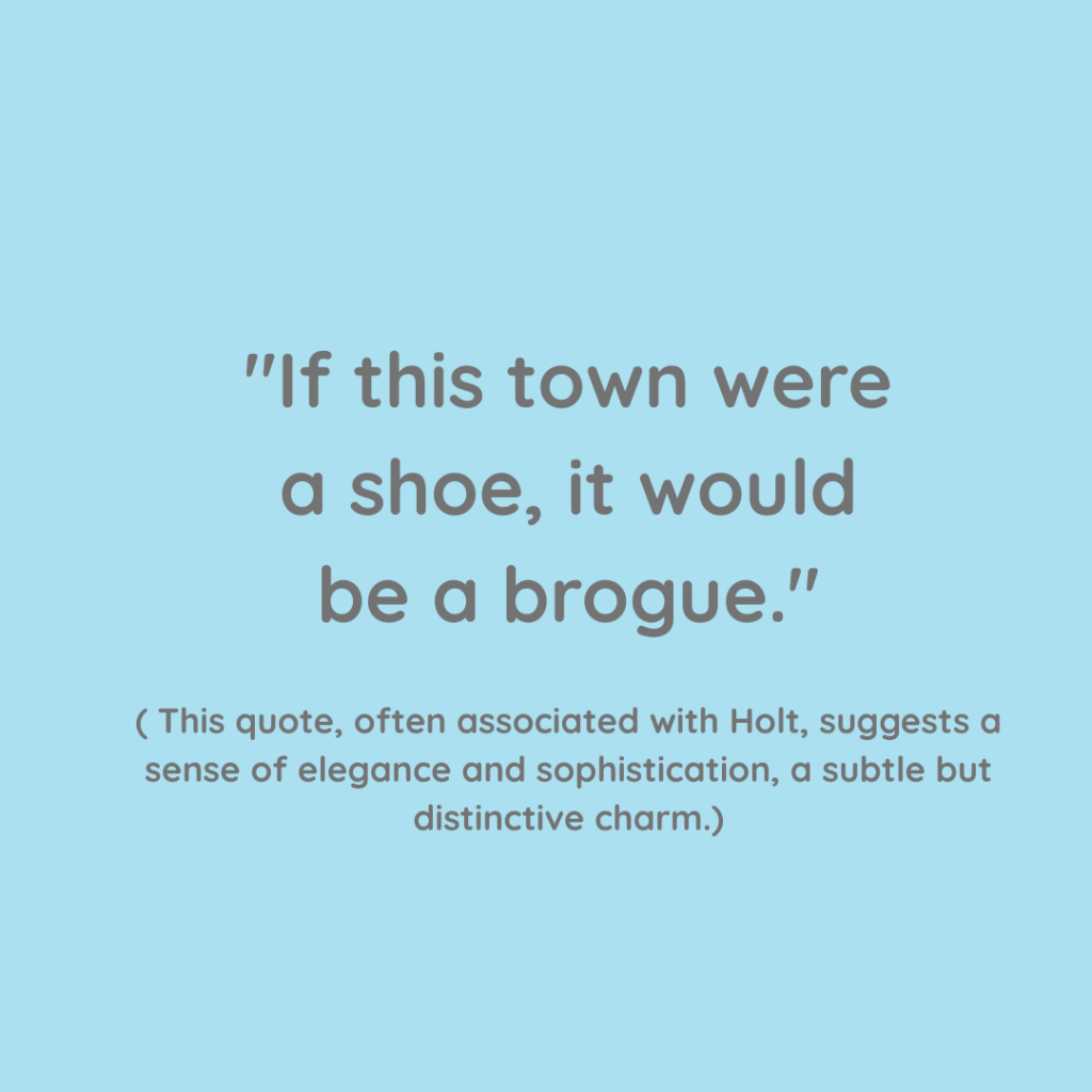  "If this town were
 a shoe, it would 
be a brogue."
This quote, often associated with Holt, suggests a sense of elegance and sophistication, a subtle but distinctive charm. 
